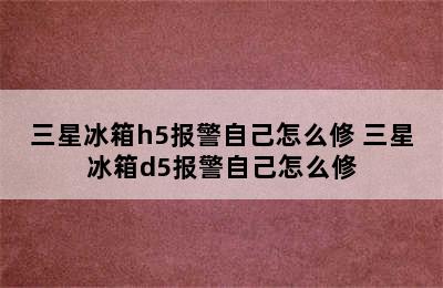 三星冰箱h5报警自己怎么修 三星冰箱d5报警自己怎么修